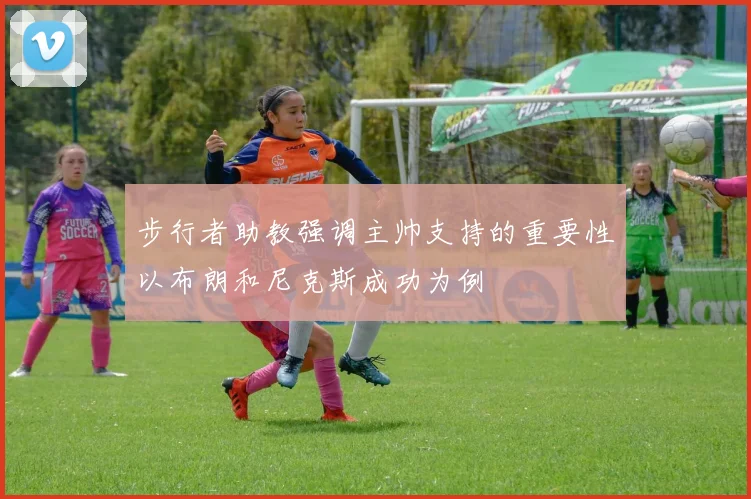 步行者助教强调主帅支持的重要性以布朗和尼克斯成功为例
