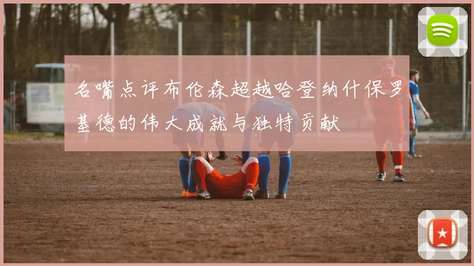 名嘴点评布伦森超越哈登纳什保罗基德的伟大成就与独特贡献