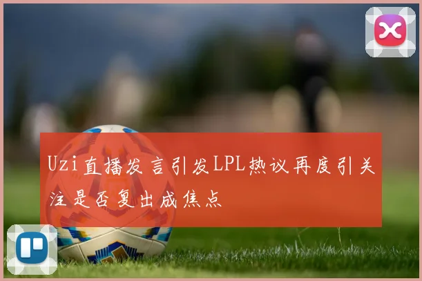 Uzi直播发言引发LPL热议再度引关注是否复出成焦点