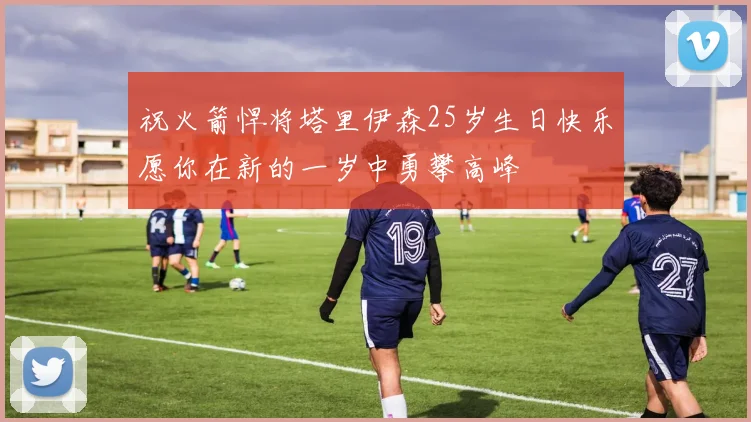 祝火箭悍将塔里伊森25岁生日快乐愿你在新的一岁中勇攀高峰