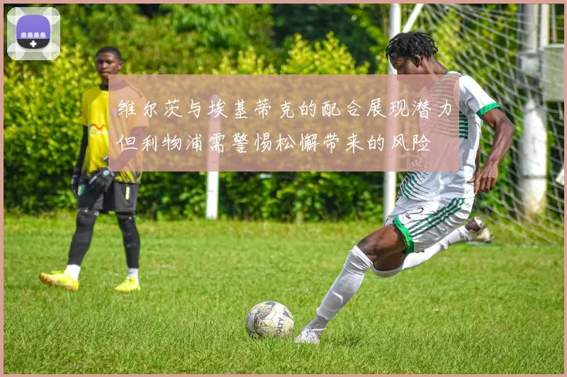 维尔茨与埃基蒂克的配合展现潜力但利物浦需警惕松懈带来的风险