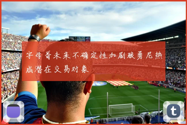 字母哥未来不确定性加剧狼勇尼热成潜在交易对象
