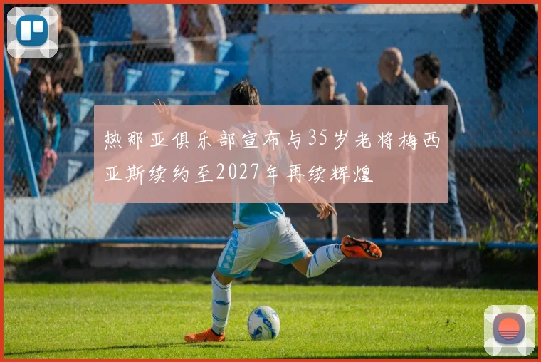 热那亚俱乐部宣布与35岁老将梅西亚斯续约至2027年再续辉煌