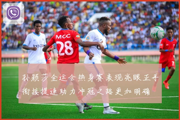 孙颖莎全运会热身赛表现亮眼正手衔接提速助力冲冠之路更加明确