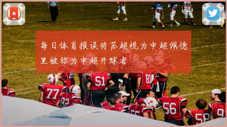 每日体育报误将苏超视为中超佩德里被称为中超开球者