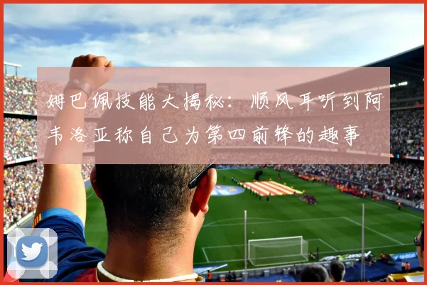 姆巴佩技能大揭秘：顺风耳听到阿韦洛亚称自己为第四前锋的趣事