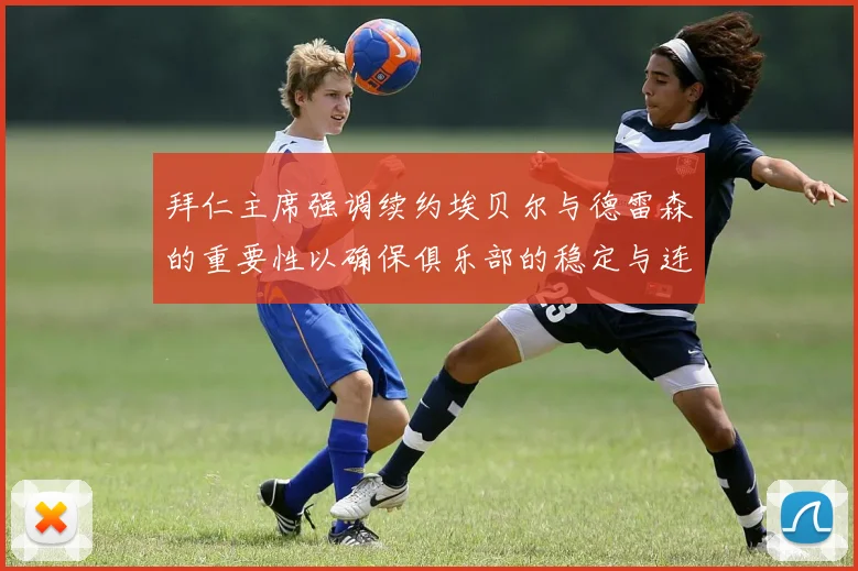 拜仁主席强调续约埃贝尔与德雷森的重要性以确保俱乐部的稳定与连续性