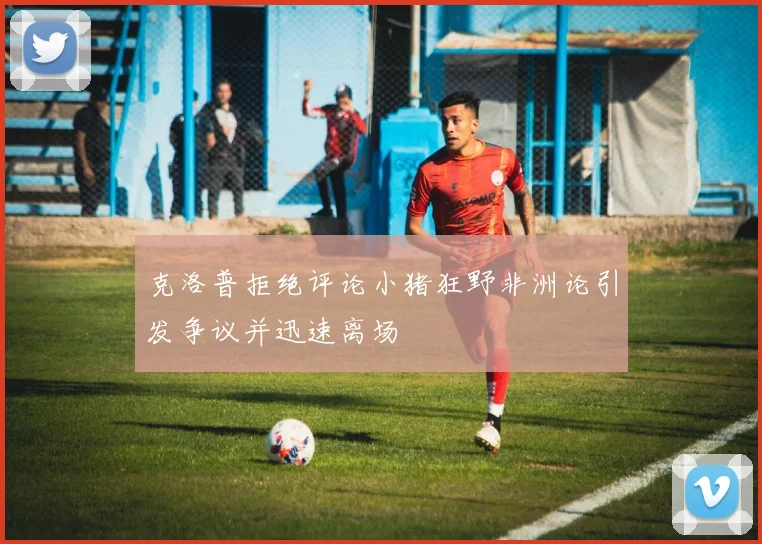 克洛普拒绝评论小猪狂野非洲论引发争议并迅速离场