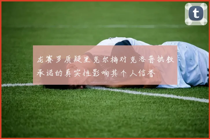 龙赛罗质疑里克尔梅对克洛普执教承诺的真实性影响其个人信誉