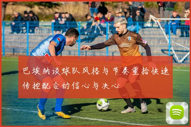 巴埃纳谈球队风格与节奏重拾快速传控配合的信心与决心