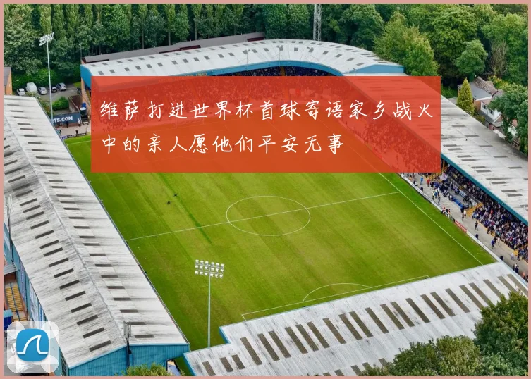 维萨打进世界杯首球寄语家乡战火中的亲人愿他们平安无事