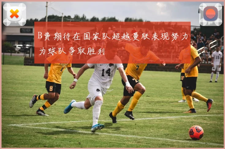 B费期待在国家队超越曼联表现努力为球队争取胜利