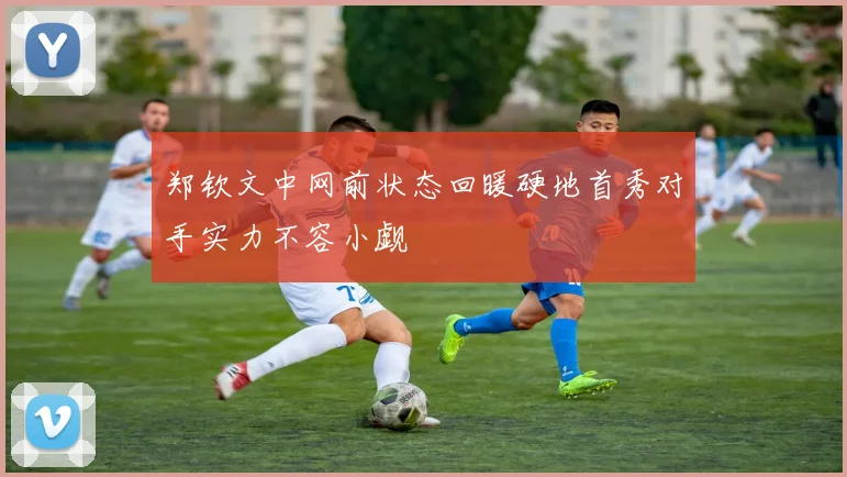 郑钦文中网前状态回暖硬地首秀对手实力不容小觑