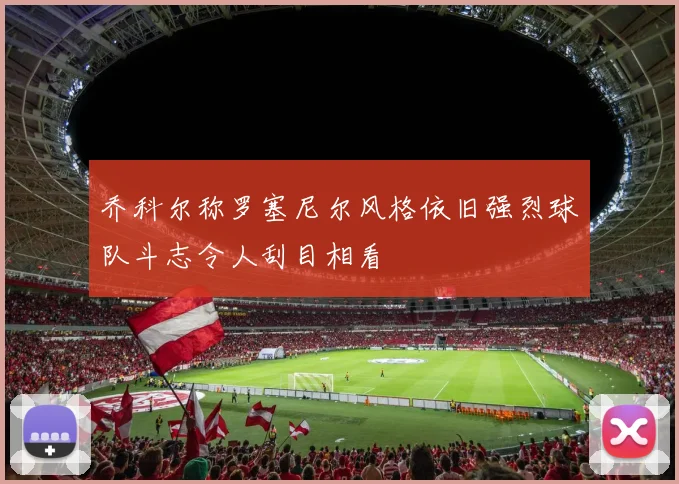 乔科尔称罗塞尼尔风格依旧强烈球队斗志令人刮目相看