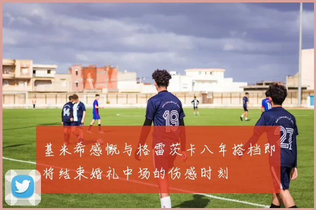 基米希感慨与格雷茨卡八年搭档即将结束婚礼中场的伤感时刻
