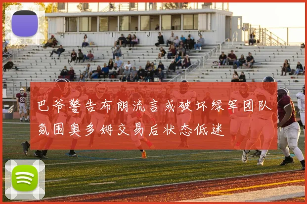 巴爷警告布朗流言或破坏绿军团队氛围奥多姆交易后状态低迷