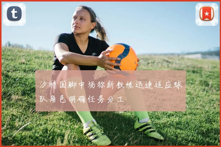 沙特国脚中场称新教练迅速适应球队角色明确任务分工