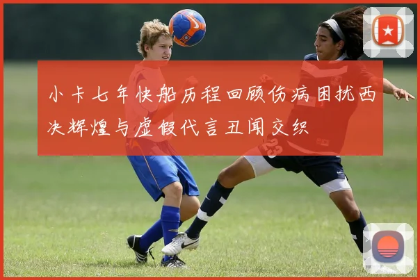 小卡七年快船历程回顾伤病困扰西决辉煌与虚假代言丑闻交织