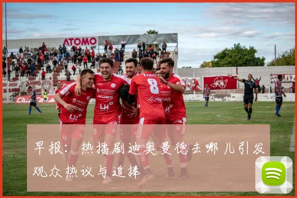早报:热播剧迪奥曼德去哪儿引发观众热议与追捧