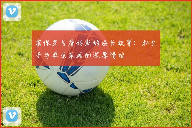 富保罗与詹姆斯的成长故事:私生子与单亲家庭的深厚情谊