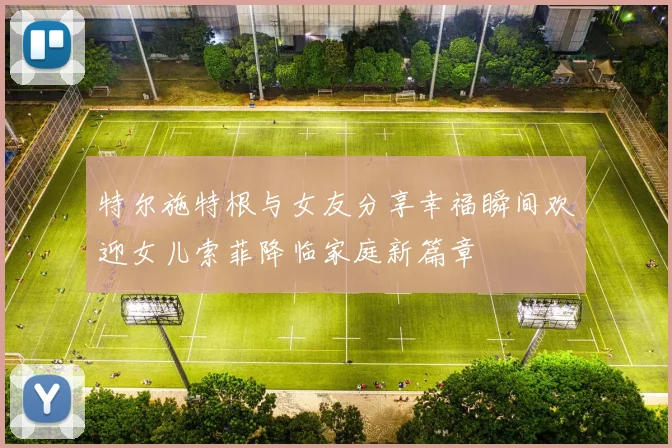 特尔施特根与女友分享幸福瞬间欢迎女儿索菲降临家庭新篇章