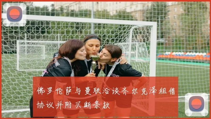 佛罗伦萨与曼联洽谈齐尔克泽租借协议并附买断条款
