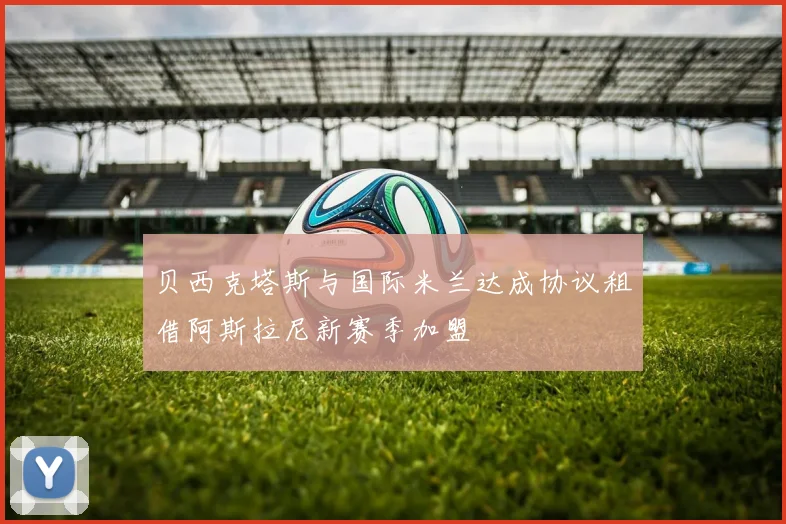 贝西克塔斯与国际米兰达成协议租借阿斯拉尼新赛季加盟