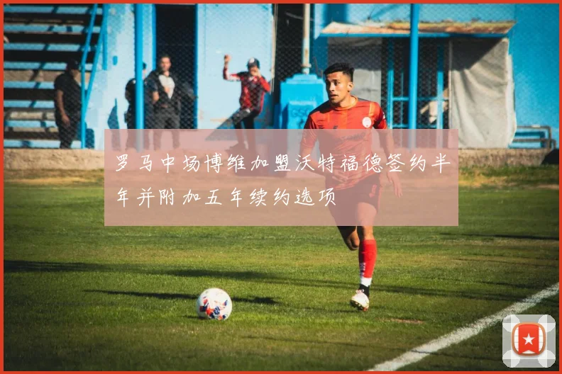 罗马中场博维加盟沃特福德签约半年并附加五年续约选项