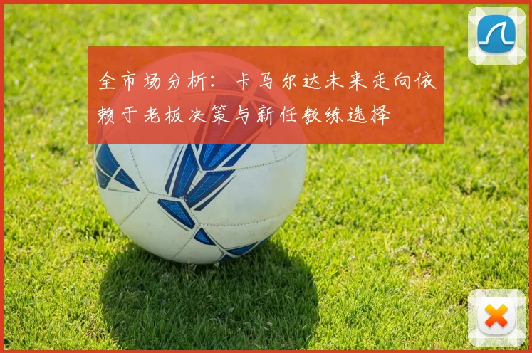 全市场分析:卡马尔达未来走向依赖于老板决策与新任教练选择