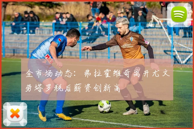 全市场动态：弗拉霍维奇离开尤文劳塔罗税后薪资创新高