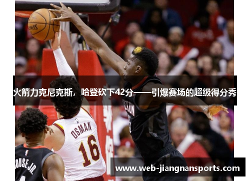 火箭力克尼克斯，哈登砍下42分——引爆赛场的超级得分秀